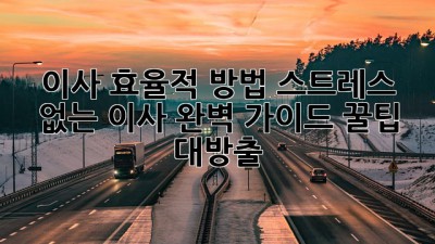 📦 이사 효율적 방법: 스트레스 없는 이사 완벽 가이드 꿀팁 대방출! 🏡
