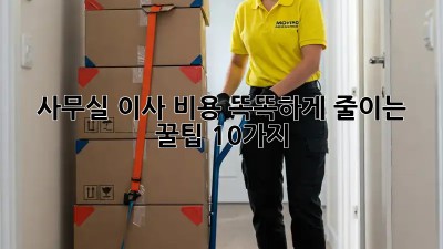 사무실 이사, 비용 똑똑하게 줄이는 꿀팁 10가지!